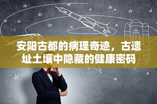 安阳古都的病理奇迹，古遗址土壤中隐藏的健康密码