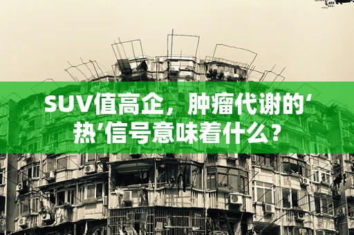 SUV值高企，肿瘤代谢的‘热’信号意味着什么？
