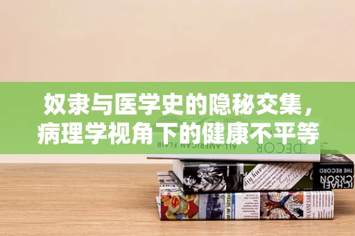 奴隶与医学史的隐秘交集，病理学视角下的健康不平等