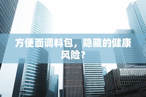 方便面调料包，隐藏的健康风险？