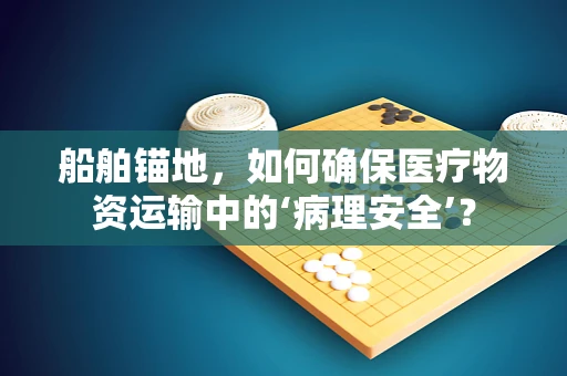 船舶锚地，如何确保医疗物资运输中的‘病理安全’？