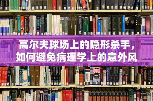 高尔夫球场上的隐形杀手，如何避免病理学上的意外风险？
