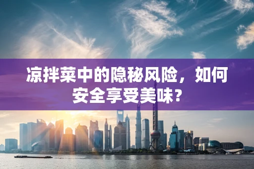 凉拌菜中的隐秘风险，如何安全享受美味？