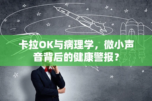 卡拉OK与病理学，微小声音背后的健康警报？