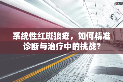 系统性红斑狼疮，如何精准诊断与治疗中的挑战？