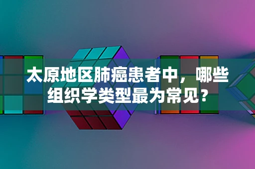 太原地区肺癌患者中，哪些组织学类型最为常见？