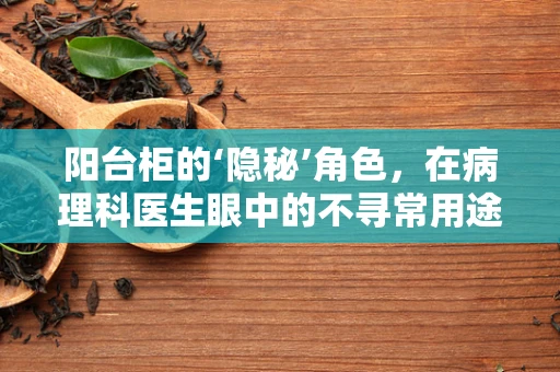 阳台柜的‘隐秘’角色，在病理科医生眼中的不寻常用途