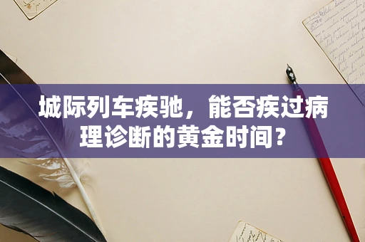 城际列车疾驰，能否疾过病理诊断的黄金时间？