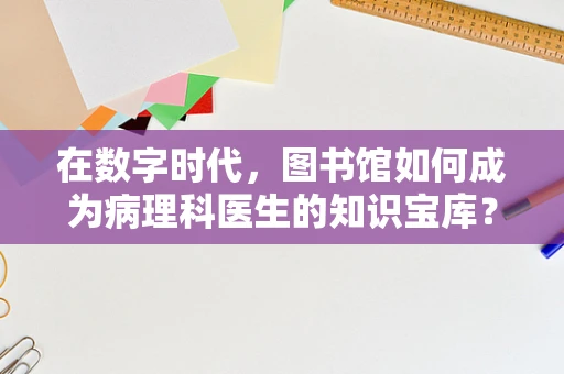 在数字时代，图书馆如何成为病理科医生的知识宝库？