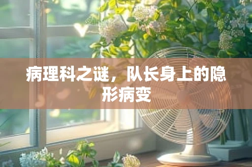 病理科之谜，队长身上的隐形病变