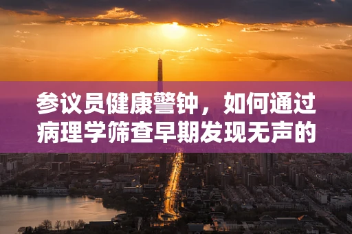 参议员健康警钟，如何通过病理学筛查早期发现无声的疾病？