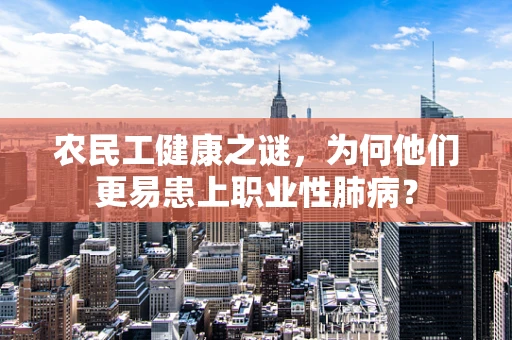 农民工健康之谜，为何他们更易患上职业性肺病？