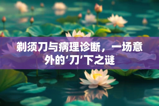 剃须刀与病理诊断，一场意外的‘刀’下之谜