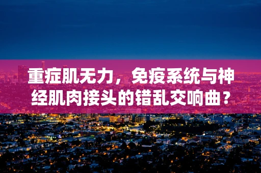 重症肌无力，免疫系统与神经肌肉接头的错乱交响曲？