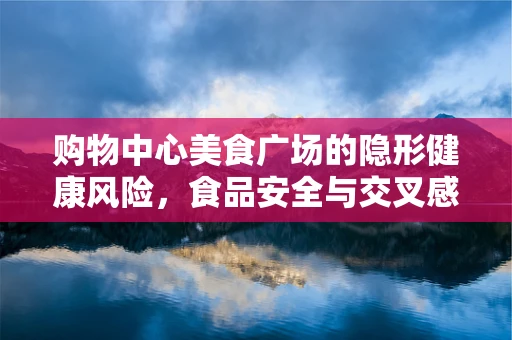 购物中心美食广场的隐形健康风险，食品安全与交叉感染的挑战？