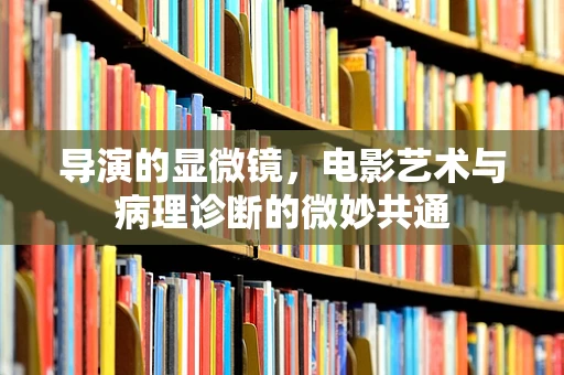 导演的显微镜，电影艺术与病理诊断的微妙共通