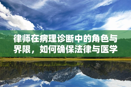 律师在病理诊断中的角色与界限，如何确保法律与医学的和谐共舞？