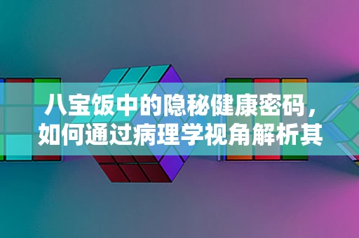 八宝饭中的隐秘健康密码，如何通过病理学视角解析其营养与风险？