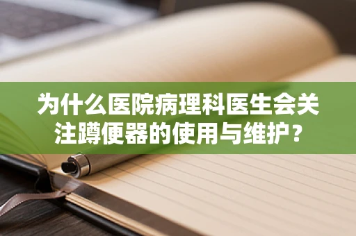 为什么医院病理科医生会关注蹲便器的使用与维护？