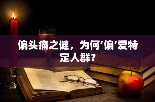 偏头痛之谜，为何‘偏’爱特定人群？