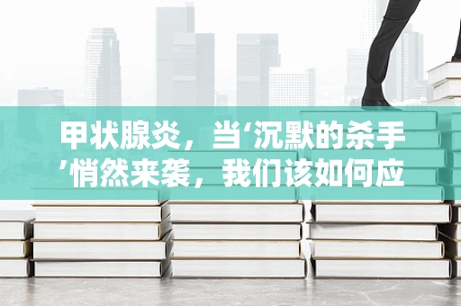 甲状腺炎，当‘沉默的杀手’悄然来袭，我们该如何应对？