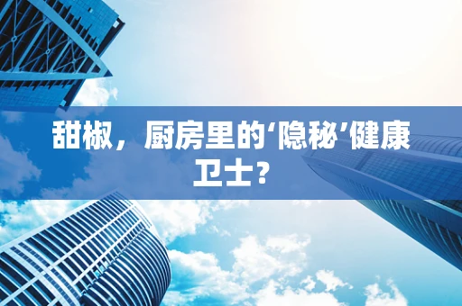 甜椒，厨房里的‘隐秘’健康卫士？