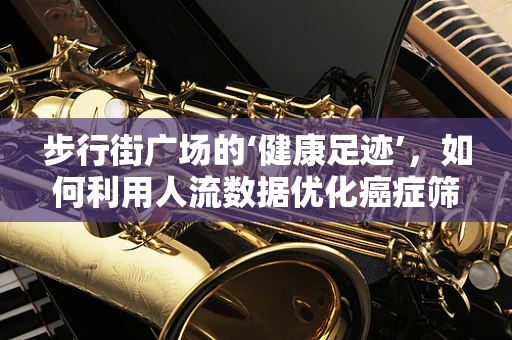 步行街广场的‘健康足迹’，如何利用人流数据优化癌症筛查路径？