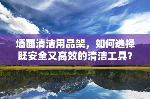 墙面清洁用品架，如何选择既安全又高效的清洁工具？