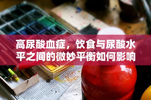 高尿酸血症，饮食与尿酸水平之间的微妙平衡如何影响肾脏健康？