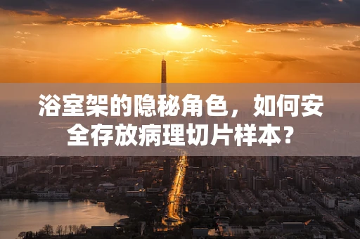 浴室架的隐秘角色，如何安全存放病理切片样本？