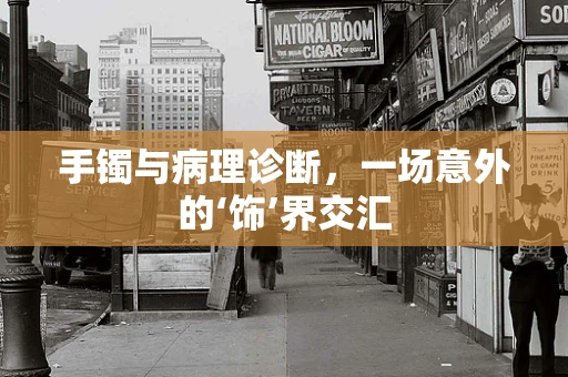 手镯与病理诊断，一场意外的‘饰’界交汇