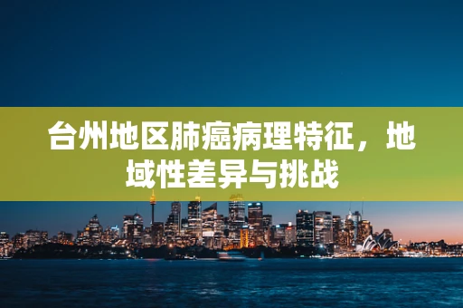 台州地区肺癌病理特征，地域性差异与挑战