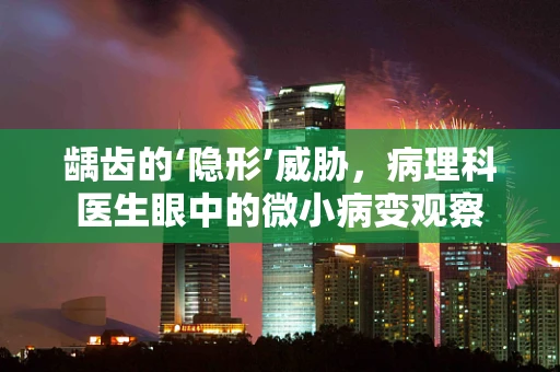 龋齿的‘隐形’威胁，病理科医生眼中的微小病变观察