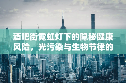 酒吧街霓虹灯下的隐秘健康风险，光污染与生物节律的失衡？