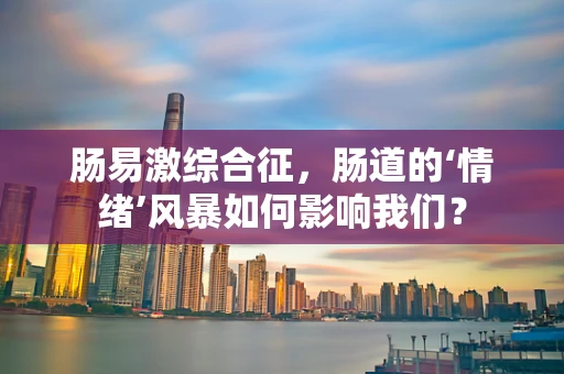 肠易激综合征，肠道的‘情绪’风暴如何影响我们？