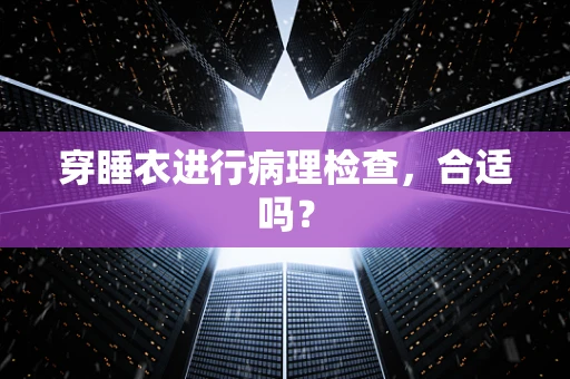 穿睡衣进行病理检查，合适吗？