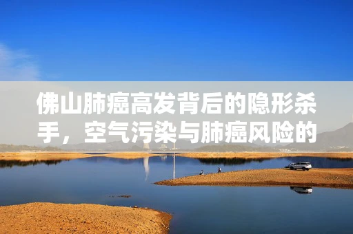 佛山肺癌高发背后的隐形杀手，空气污染与肺癌风险的关系探究