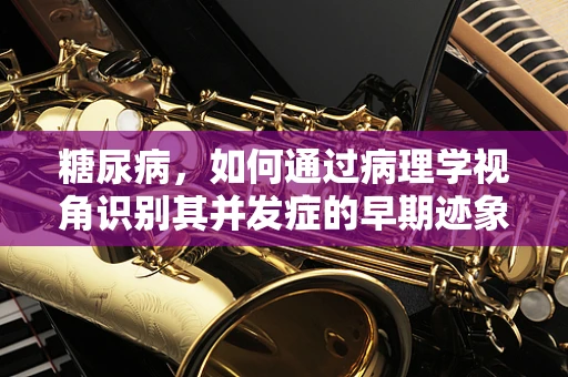 糖尿病，如何通过病理学视角识别其并发症的早期迹象？