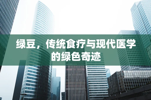 绿豆，传统食疗与现代医学的绿色奇迹