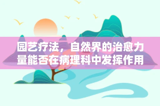 园艺疗法，自然界的治愈力量能否在病理科中发挥作用？