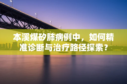 本溪煤矽肺病例中，如何精准诊断与治疗路径探索？