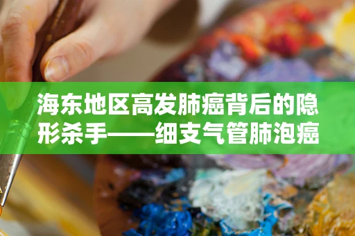 海东地区高发肺癌背后的隐形杀手——细支气管肺泡癌的病理学探索