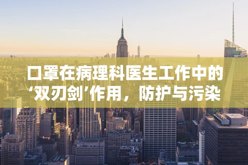 口罩在病理科医生工作中的‘双刃剑’作用，防护与污染的微妙平衡
