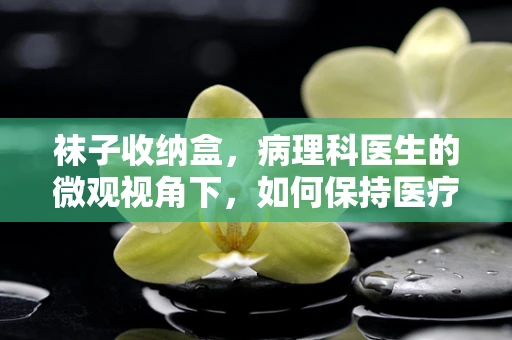 袜子收纳盒，病理科医生的微观视角下，如何保持医疗环境的整洁？