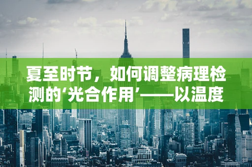 夏至时节，如何调整病理检测的‘光合作用’——以温度控制为关键？