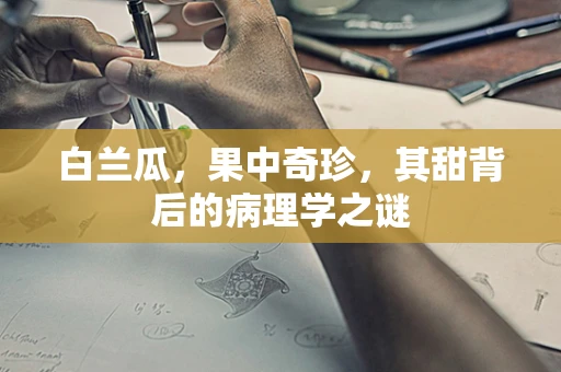 白兰瓜，果中奇珍，其甜背后的病理学之谜