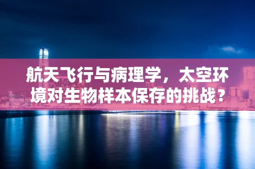 航天飞行与病理学，太空环境对生物样本保存的挑战？