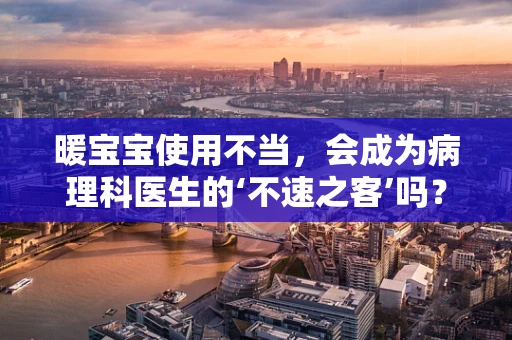 暖宝宝使用不当，会成为病理科医生的‘不速之客’吗？