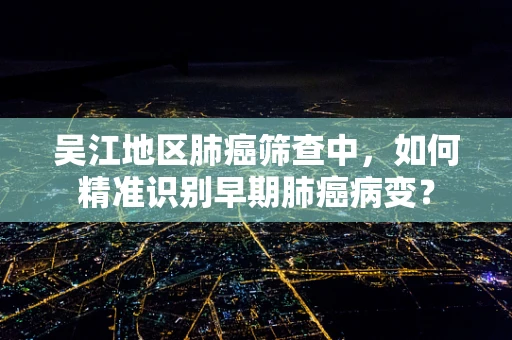 吴江地区肺癌筛查中，如何精准识别早期肺癌病变？