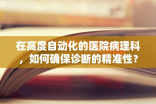 在高度自动化的医院病理科，如何确保诊断的精准性？